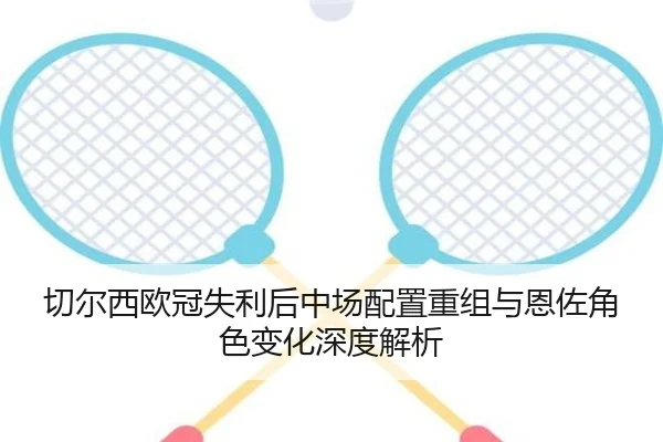 切尔西欧冠失利后中场配置重组与恩佐角色变化深度解析